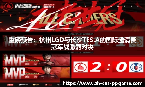 重磅预告：杭州LGD与长沙TES.A的国际邀请赛冠军战激烈对决